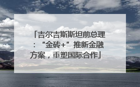 吉尔吉斯斯坦前总理：“金砖+”推新金融方案，重塑国际合作