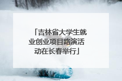吉林省大学生就业创业项目路演活动在长春举行