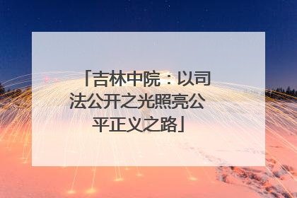 吉林中院：以司法公开之光照亮公平正义之路