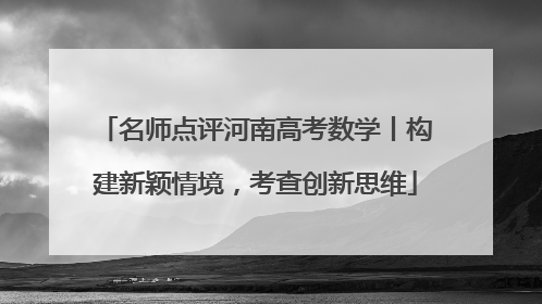名师点评河南高考数学丨构建新颖情境，考查创新思维