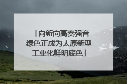 向新向高奏强音 绿色正成为太原新型工业化鲜明底色