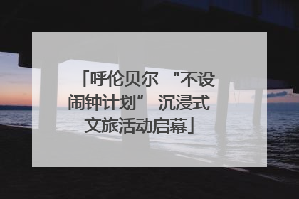 呼伦贝尔 “不设闹钟计划” 沉浸式文旅活动启幕