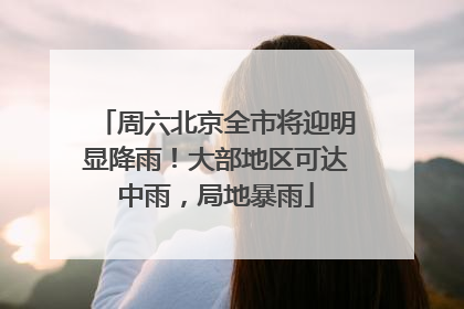 周六北京全市将迎明显降雨！大部地区可达中雨，局地暴雨