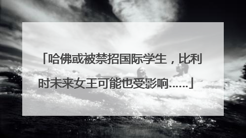 哈佛或被禁招国际学生，比利时未来女王可能也受影响……