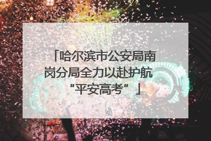 哈尔滨市公安局南岗分局全力以赴护航“平安高考”