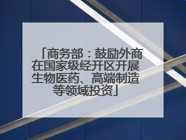 商务部：鼓励外商在国家级经开区开展生物医药、高端制造等领域投资