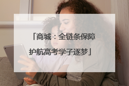 商城：全链条保障护航高考学子逐梦