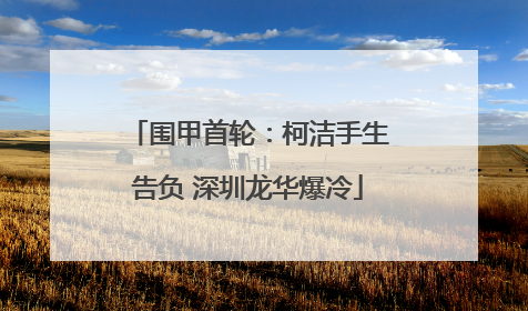 围甲首轮：柯洁手生告负 深圳龙华爆冷