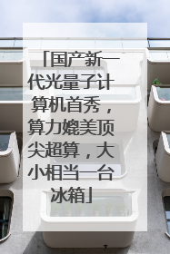 国产新一代光量子计算机首秀，算力媲美顶尖超算，大小相当一台冰箱
