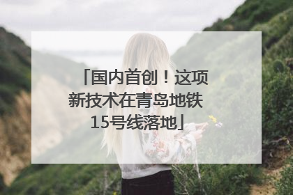 国内首创！这项新技术在青岛地铁15号线落地