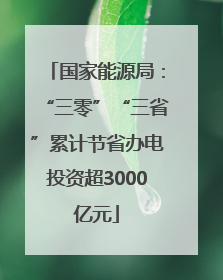 国家能源局：“三零”“三省”累计节省办电投资超3000亿元
