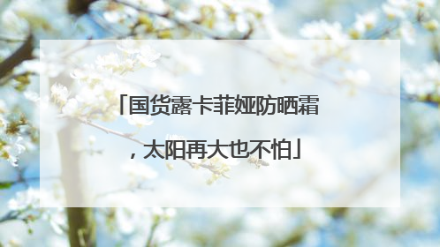 国货露卡菲娅防晒霜，太阳再大也不怕
