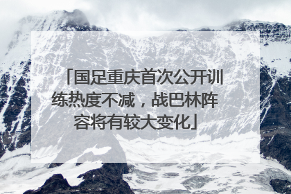 国足重庆首次公开训练热度不减，战巴林阵容将有较大变化