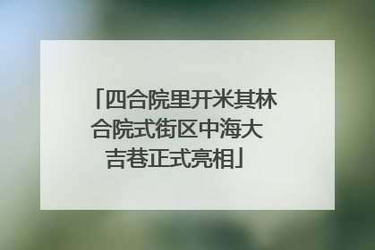 四合院里开米其林 合院式街区中海大吉巷正式亮相