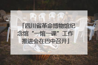 四川省革命博物馆纪念馆“一馆一课”工作推进会在巴中召开