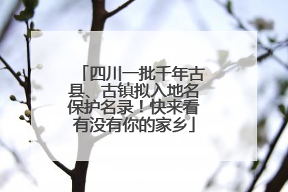 四川一批千年古县、古镇拟入地名保护名录！快来看有没有你的家乡