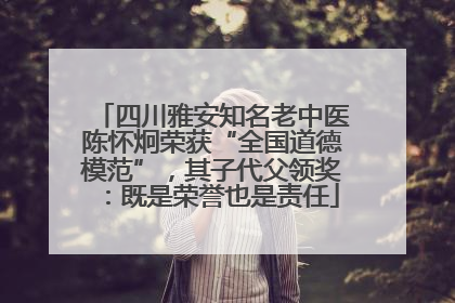 四川雅安知名老中医陈怀炯荣获“全国道德模范”，其子代父领奖：既是荣誉也是责任