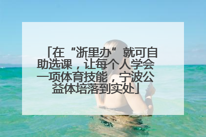 在“浙里办”就可自助选课，让每个人学会一项体育技能，宁波公益体培落到实处