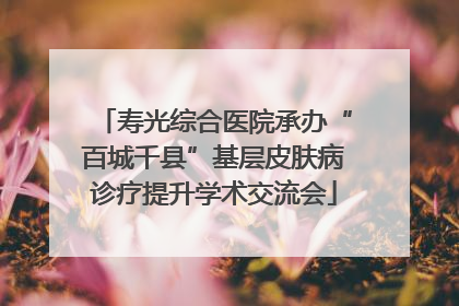 寿光综合医院承办“百城千县”基层皮肤病诊疗提升学术交流会