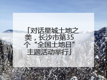 对话星城土地之美，长沙市第35个“全国土地日”主题活动举行