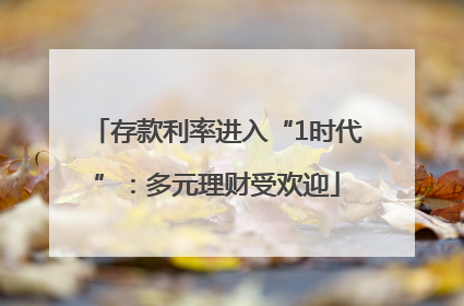 存款利率进入“1时代”：多元理财受欢迎