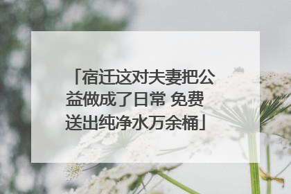 宿迁这对夫妻把公益做成了日常 免费送出纯净水万余桶