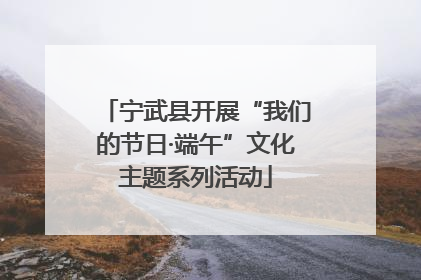 宁武县开展“我们的节日·端午”文化主题系列活动