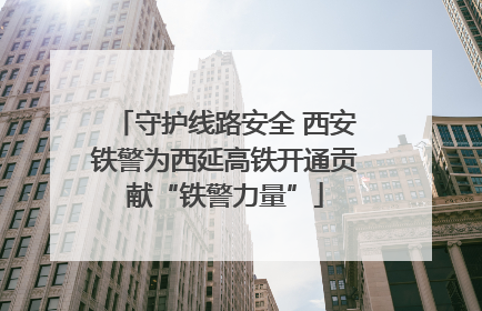 守护线路安全 西安铁警为西延高铁开通贡献“铁警力量”