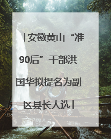 安徽黄山“准90后”干部洪国华拟提名为副区县长人选