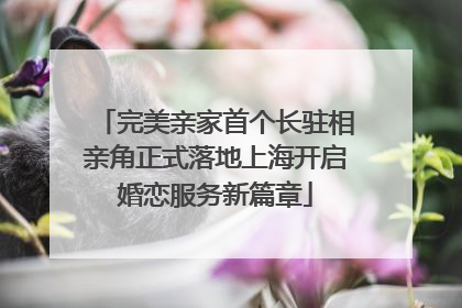 完美亲家首个长驻相亲角正式落地上海开启婚恋服务新篇章