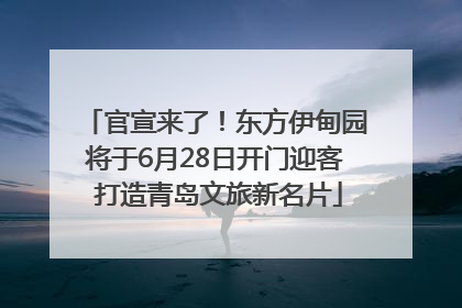 官宣来了！东方伊甸园将于6月28日开门迎客 打造青岛文旅新名片