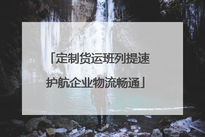 定制货运班列提速 护航企业物流畅通