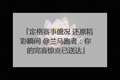 定格赛事盛况 还原精彩瞬间 @兰马跑者：你的完赛惊喜已送达