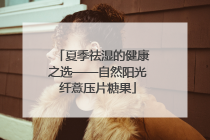 夏季祛湿的健康之选——自然阳光纤薏压片糖果