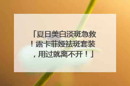 夏日美白淡斑急救！露卡菲娅祛斑套装，用过就离不开！