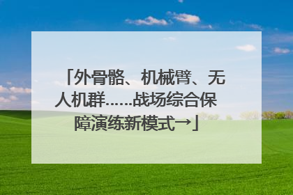 外骨骼、机械臂、无人机群……战场综合保障演练新模式→