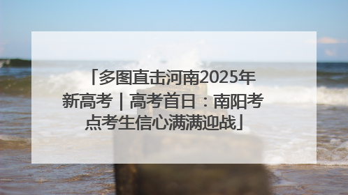 多图直击河南2025年新高考｜高考首日：南阳考点考生信心满满迎战