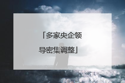 多家央企领导密集调整