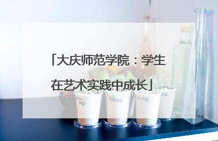 大庆师范学院：学生在艺术实践中成长