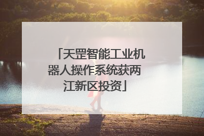 天罡智能工业机器人操作系统获两江新区投资