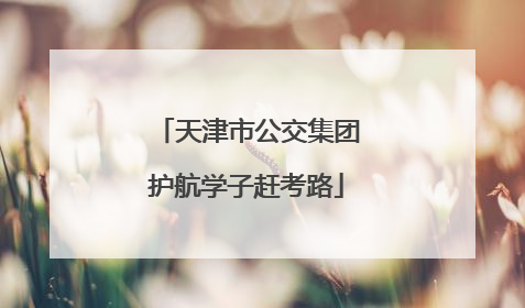 天津市公交集团护航学子赶考路