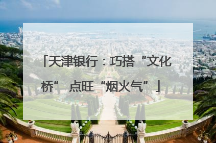 天津银行：巧搭“文化桥” 点旺“烟火气”