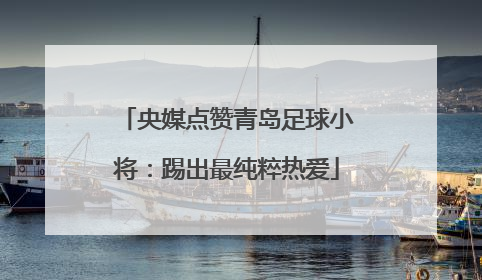 央媒点赞青岛足球小将：踢出最纯粹热爱