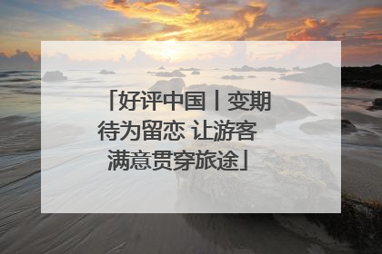 好评中国丨变期待为留恋 让游客满意贯穿旅途