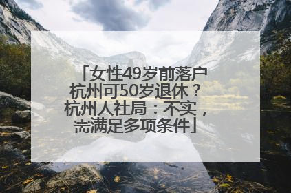女性49岁前落户杭州可50岁退休？杭州人社局：不实，需满足多项条件