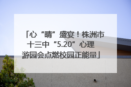 心“晴”盛宴！株洲市十三中“5.20”心理游园会点燃校园正能量