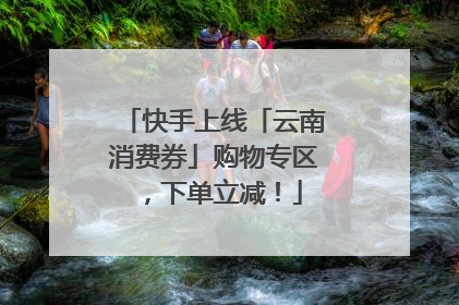 快手上线「云南消费券」购物专区，下单立减！