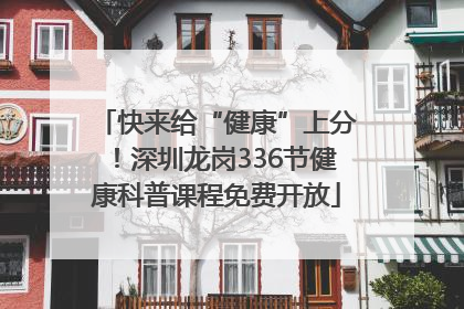 快来给“健康”上分！深圳龙岗336节健康科普课程免费开放