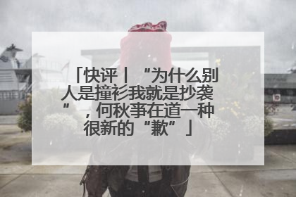 快评丨“为什么别人是撞衫我就是抄袭”，何秋亊在道一种很新的“歉”