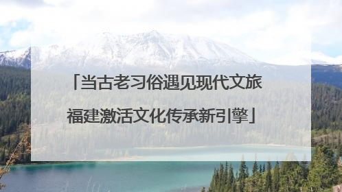当古老习俗遇见现代文旅 福建激活文化传承新引擎